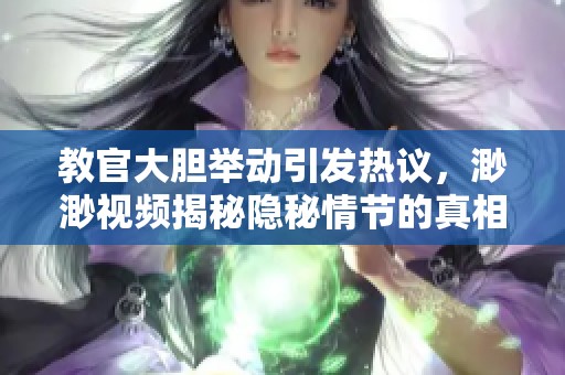 教官大胆举动引发热议，渺渺视频揭秘隐秘情节的真相