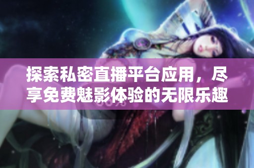 探索私密直播平台应用，尽享免费魅影体验的无限乐趣