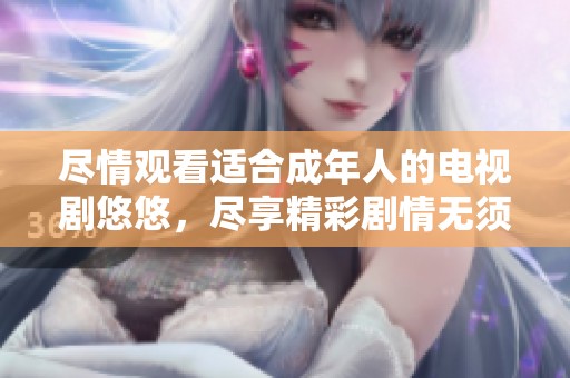 尽情观看适合成年人的电视剧悠悠，尽享精彩剧情无须付费