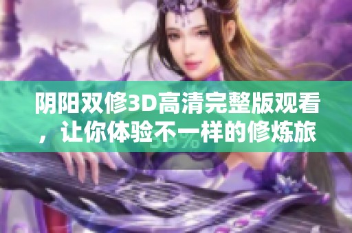 阴阳双修3D高清完整版观看，让你体验不一样的修炼旅程