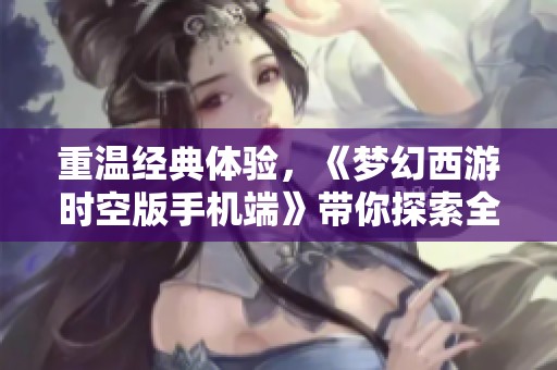 重温经典体验，《梦幻西游时空版手机端》带你探索全新奇幻之旅