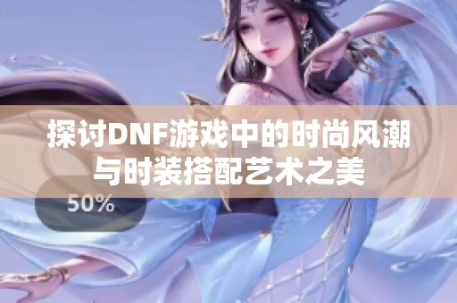 探讨DNF游戏中的时尚风潮与时装搭配艺术之美