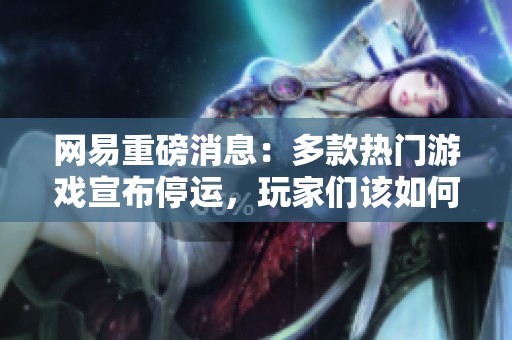 网易重磅消息：多款热门游戏宣布停运，玩家们该如何应对？