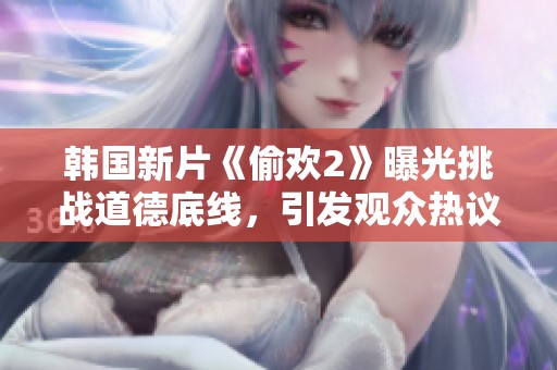 韩国新片《偷欢2》曝光挑战道德底线，引发观众热议与讨论