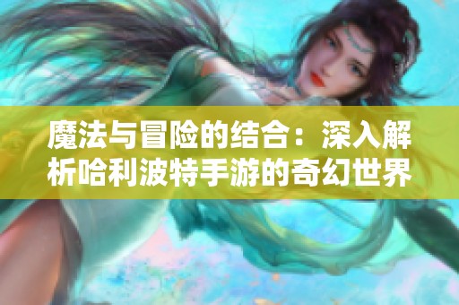 魔法与冒险的结合：深入解析哈利波特手游的奇幻世界