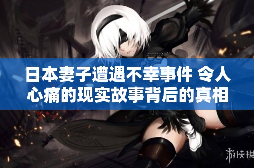 日本妻子遭遇不幸事件 令人心痛的现实故事背后的真相