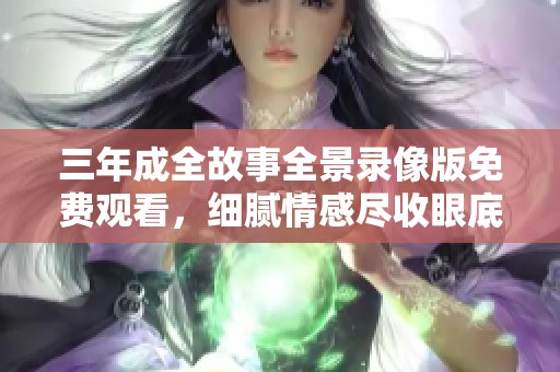三年成全故事全景录像版免费观看，细腻情感尽收眼底