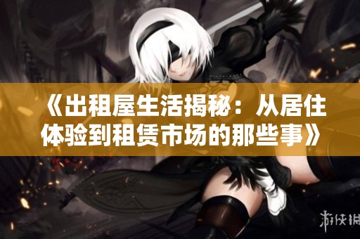 《出租屋生活揭秘：从居住体验到租赁市场的那些事》