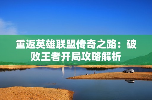 重返英雄联盟传奇之路：破败王者开局攻略解析