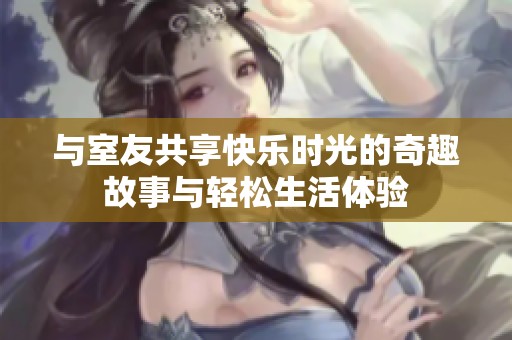 与室友共享快乐时光的奇趣故事与轻松生活体验