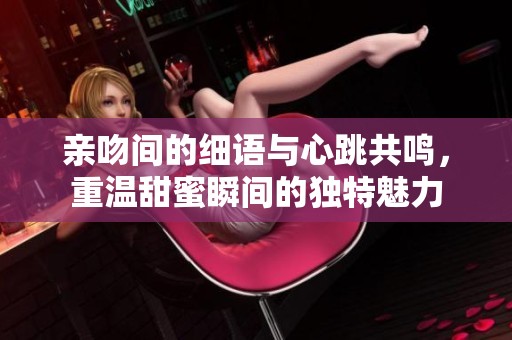 亲吻间的细语与心跳共鸣，重温甜蜜瞬间的独特魅力
