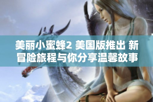 美丽小蜜蜂2 美国版推出 新冒险旅程与你分享温馨故事