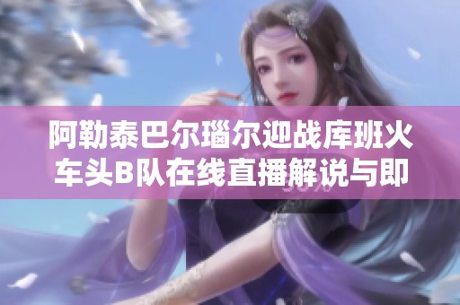 阿勒泰巴尔瑙尔迎战库班火车头B队在线直播解说与即时比分更新
