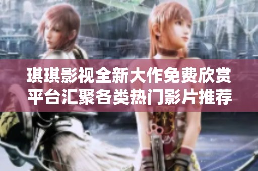 琪琪影视全新大作免费欣赏平台汇聚各类热门影片推荐