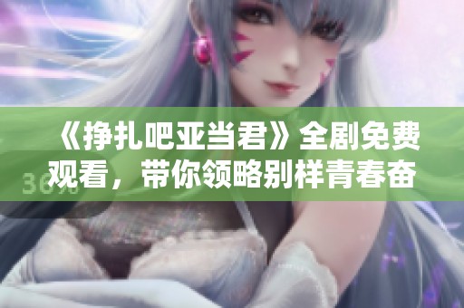 《挣扎吧亚当君》全剧免费观看，带你领略别样青春奋斗故事