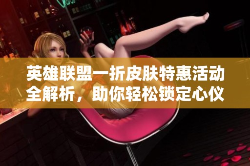 英雄联盟一折皮肤特惠活动全解析，助你轻松锁定心仪好物！