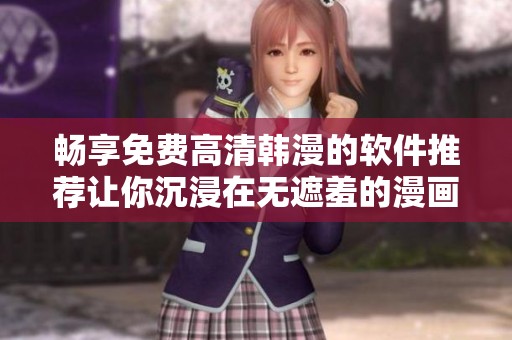 畅享免费高清韩漫的软件推荐让你沉浸在无遮羞的漫画世界里