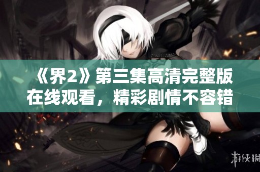 《界2》第三集高清完整版在线观看，精彩剧情不容错过！