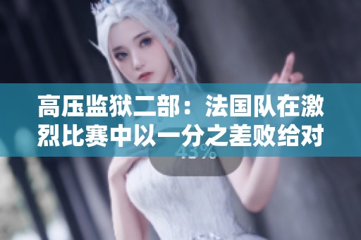 高压监狱二部：法国队在激烈比赛中以一分之差败给对手