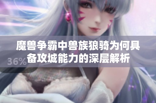 魔兽争霸中兽族狼骑为何具备攻城能力的深层解析
