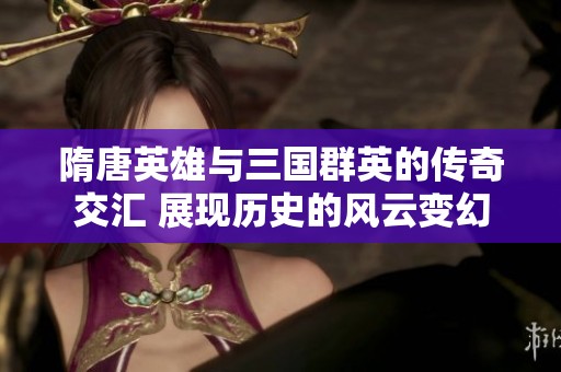 隋唐英雄与三国群英的传奇交汇 展现历史的风云变幻