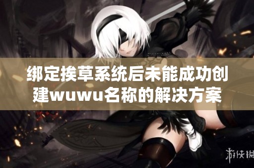 绑定挨草系统后未能成功创建wuwu名称的解决方案和注意事项