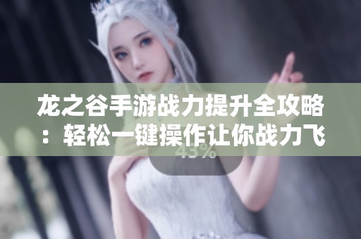 龙之谷手游战力提升全攻略：轻松一键操作让你战力飞跃