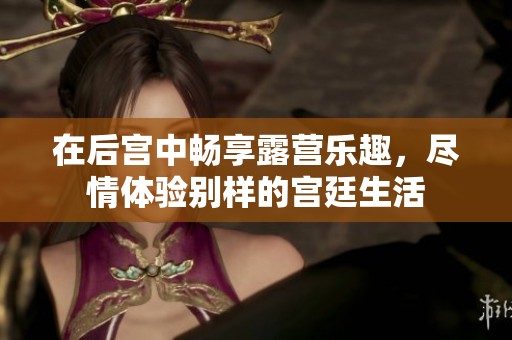 在后宫中畅享露营乐趣，尽情体验别样的宫廷生活