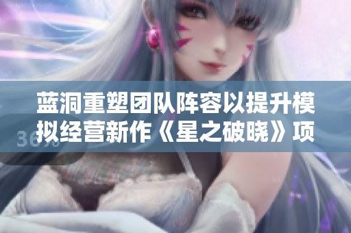 蓝洞重塑团队阵容以提升模拟经营新作《星之破晓》项目活力
