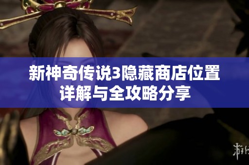新神奇传说3隐藏商店位置详解与全攻略分享