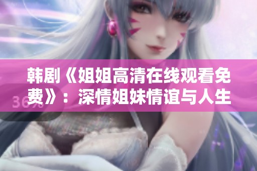 韩剧《姐姐高清在线观看免费》：深情姐妹情谊与人生挑战的动人故事