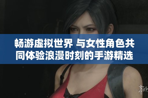 畅游虚拟世界 与女性角色共同体验浪漫时刻的手游精选推荐