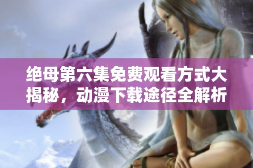 绝母第六集免费观看方式大揭秘，动漫下载途径全解析