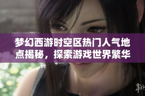 梦幻西游时空区热门人气地点揭秘，探索游戏世界繁华聚集地