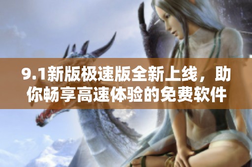 9.1新版极速版全新上线，助你畅享高速体验的免费软件推荐