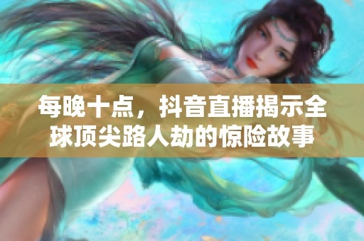 每晚十点，抖音直播揭示全球顶尖路人劫的惊险故事