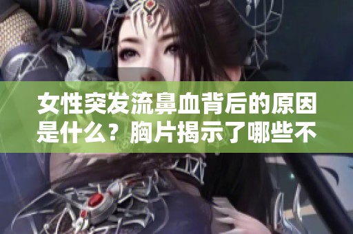 女性突发流鼻血背后的原因是什么？胸片揭示了哪些不为人知的健康隐患
