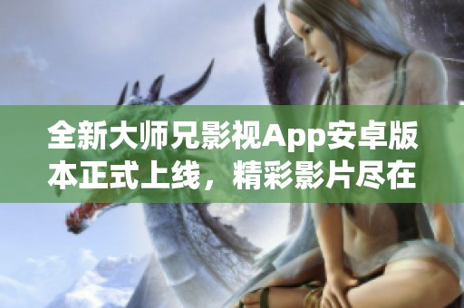 全新大师兄影视App安卓版本正式上线，精彩影片尽在掌握之中