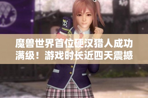 魔兽世界首位硬汉猎人成功满级！游戏时长近四天震撼上线！