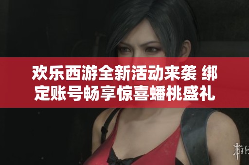 欢乐西游全新活动来袭 绑定账号畅享惊喜蟠桃盛礼