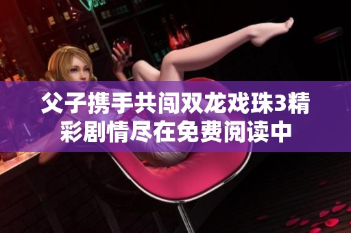父子携手共闯双龙戏珠3精彩剧情尽在免费阅读中