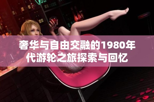 奢华与自由交融的1980年代游轮之旅探索与回忆