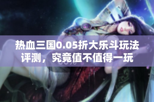 热血三国0.05折大乐斗玩法评测，究竟值不值得一玩