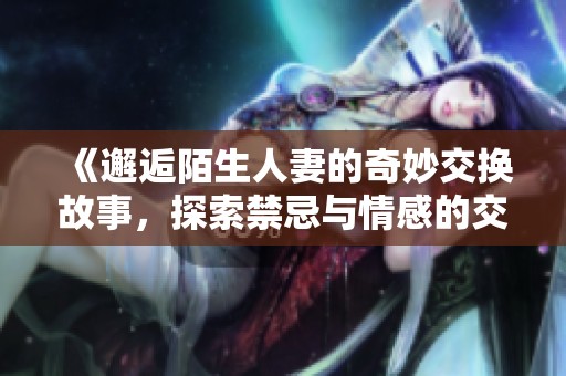 《邂逅陌生人妻的奇妙交换故事，探索禁忌与情感的交织》
