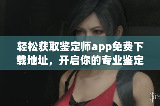 轻松获取鉴定师app免费下载地址，开启你的专业鉴定新体验