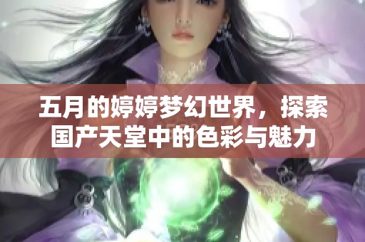五月的婷婷梦幻世界，探索国产天堂中的色彩与魅力