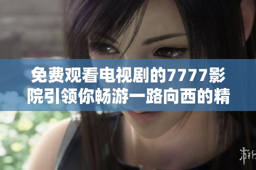 免费观看电视剧的7777影院引领你畅游一路向西的精彩故事
