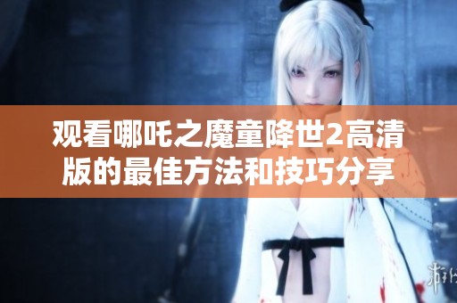 观看哪吒之魔童降世2高清版的最佳方法和技巧分享