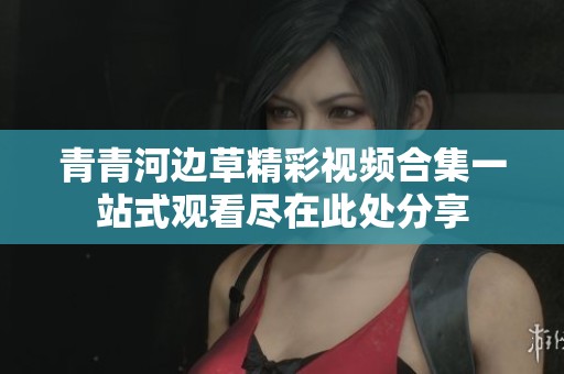 青青河边草精彩视频合集一站式观看尽在此处分享
