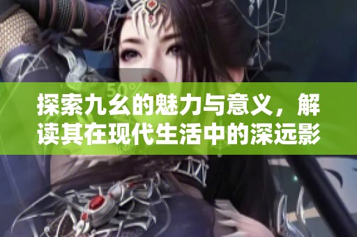 探索九幺的魅力与意义，解读其在现代生活中的深远影响